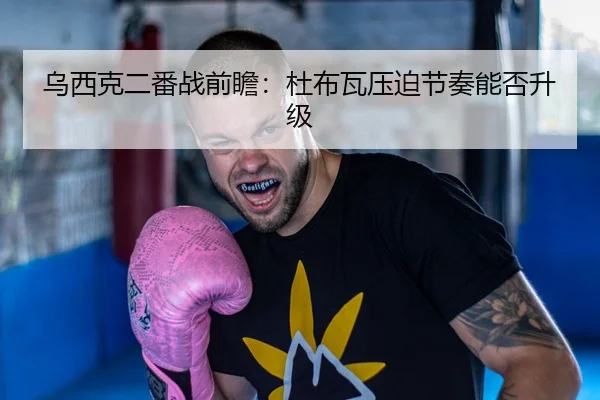 乌西克二番战前瞻：杜布瓦压迫节奏能否升级