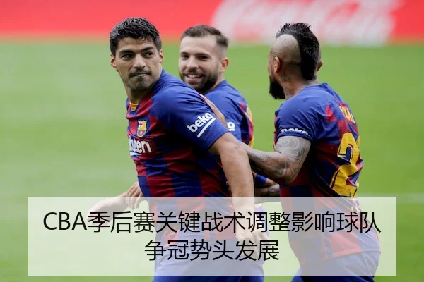 CBA季后赛关键战术调整影响球队争冠势头发展
