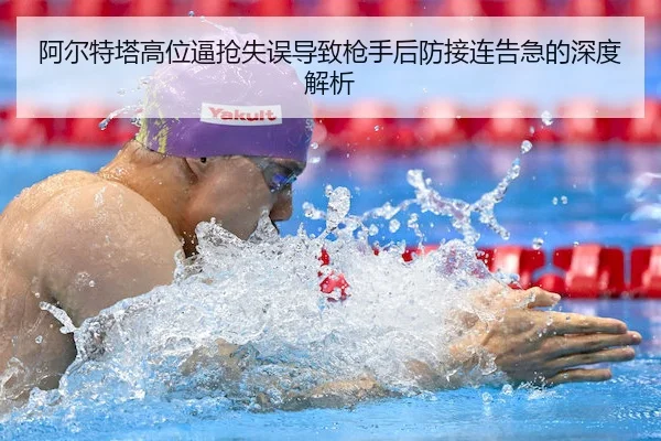 阿尔特塔高位逼抢失误导致枪手后防接连告急的深度解析